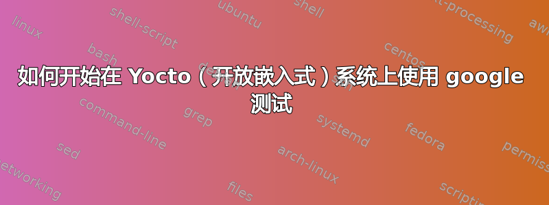 如何开始在 Yocto（开放嵌入式）系统上使用 google 测试