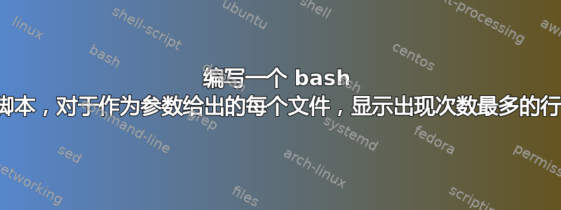 编写一个 bash 脚本，对于作为参数给出的每个文件，显示出现次数最多的行