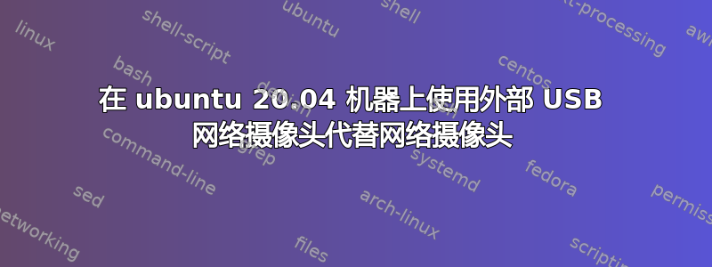 在 ubuntu 20.04 机器上使用外部 USB 网络摄像头代替网络摄像头