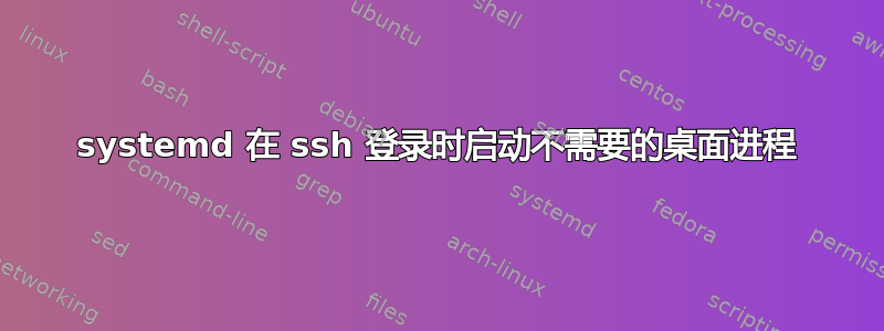 systemd 在 ssh 登录时启动不需要的桌面进程