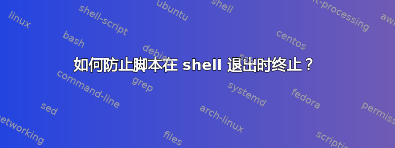 如何防止脚本在 shell 退出时终止？