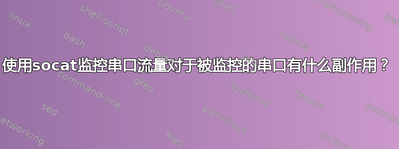 使用socat监控串口流量对于被监控的串口有什么副作用？