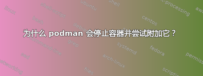 为什么 podman 会停止容器并尝试附加它？