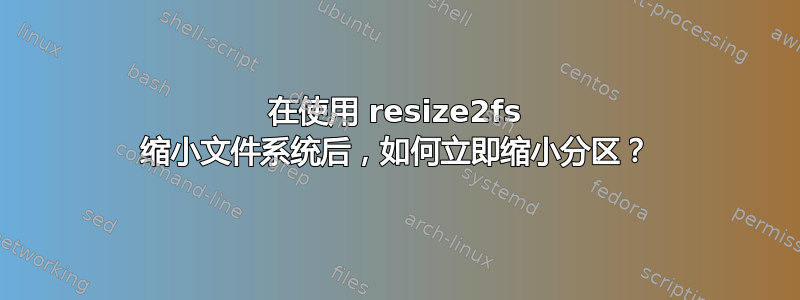 在使用 resize2fs 缩小文件系统后，如何立即缩小分区？