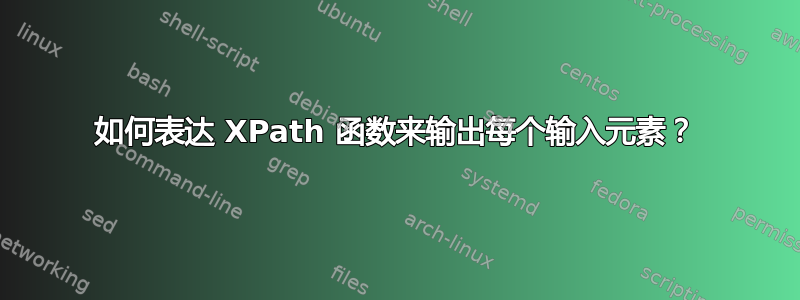 如何表达 XPath 函数来输出每个输入元素？