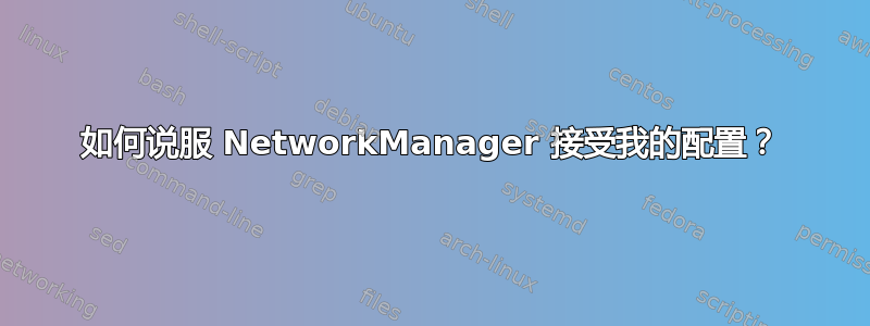 如何说服 NetworkManager 接受我的配置？