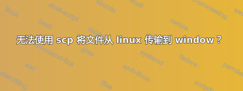 无法使用 scp 将文件从 linux 传输到 window？