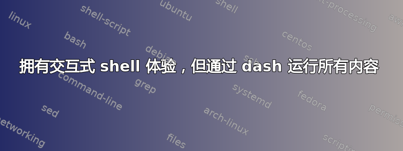 拥有交互式 shell 体验，但通过 dash 运行所有内容