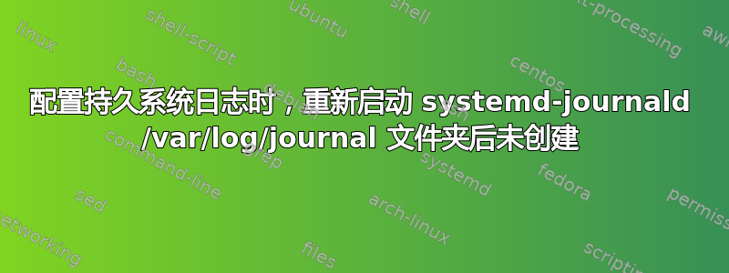 配置持久系统日志时，重新启动 systemd-journald /var/log/journal 文件夹后未创建