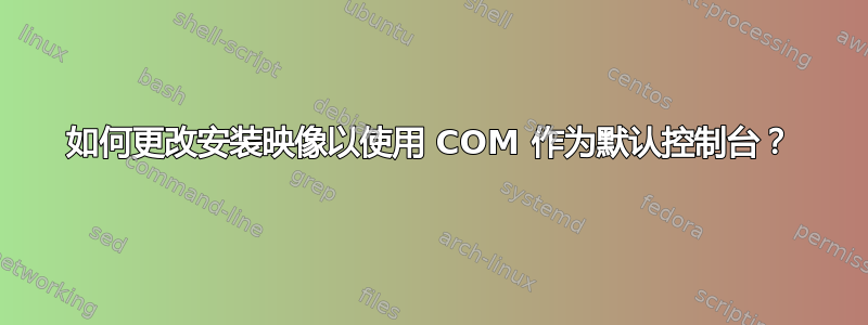 如何更改安装映像以使用 COM 作为默认控制台？