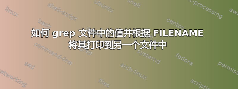 如何 grep 文件中的值并根据 FILENAME 将其打印到另一个文件中