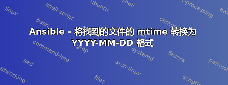 Ansible - 将找到的文件的 mtime 转换为 YYYY-MM-DD 格式