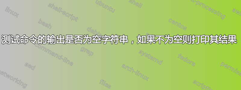 测试命令的输出是否为空字符串，如果不为空则打印其结果