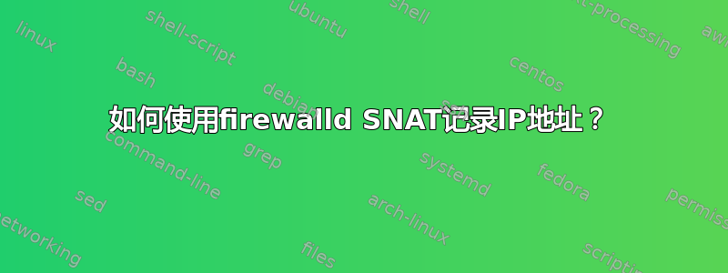 如何使用firewalld SNAT记录IP地址？