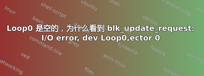 Loop0 是空的，为什么看到 blk_update_request: I/O error, dev Loop0,ector 0