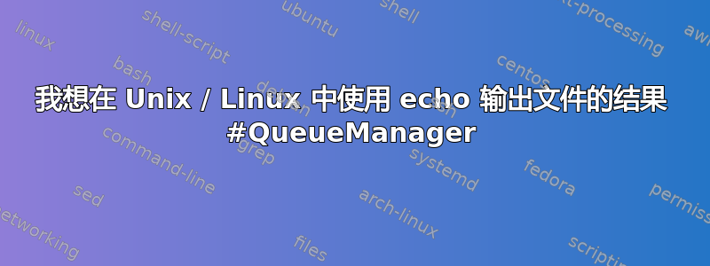 我想在 Unix / Linux 中使用 echo 输出文件的结果 #QueueManager