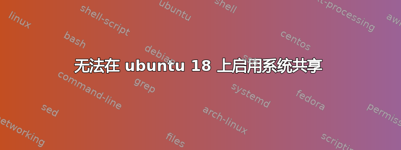 无法在 ubuntu 18 上启用系统共享