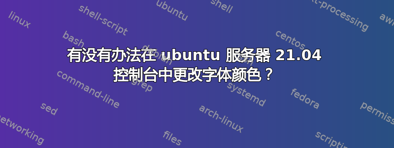 有没有办法在 ubuntu 服务器 21.04 控制台中更改字体颜色？