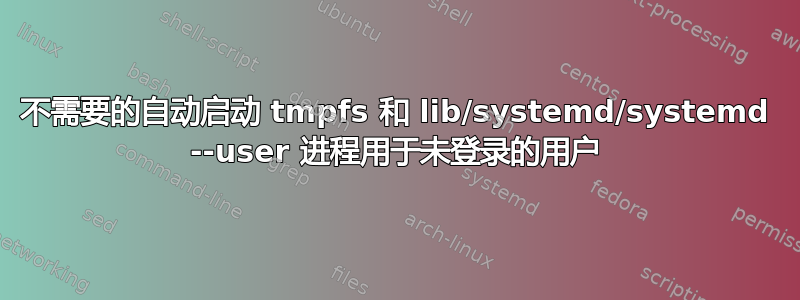 不需要的自动启动 tmpfs 和 lib/systemd/systemd --user 进程用于未登录的用户