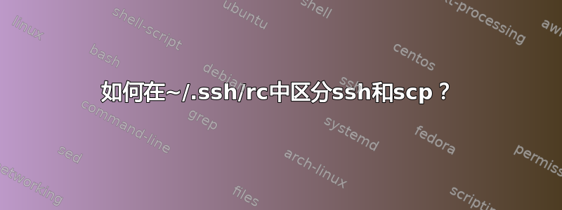 如何在~/.ssh/rc中区分ssh和scp？