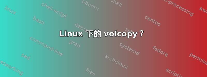 Linux 下的 volcopy？