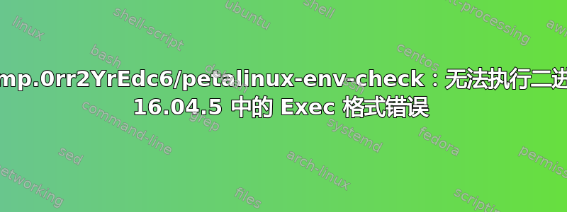 出现错误：/tmp/tmp.0rr2YrEdc6/petalinux-env-check：无法执行二进制文件：ubuntu 16.04.5 中的 Exec 格式错误