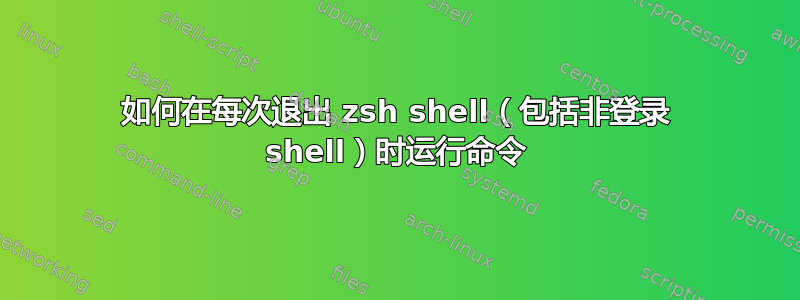 如何在每次退出 zsh shell（包括非登录 shell）时运行命令