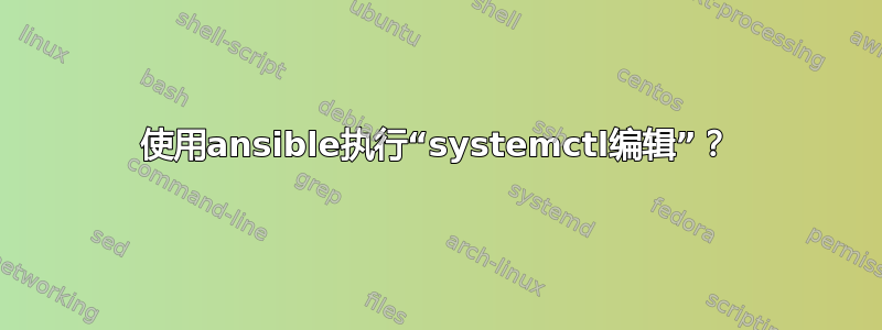 使用ansible执行“systemctl编辑”？