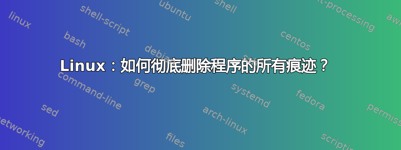 Linux：如何彻底删除程序的所有痕迹？ 