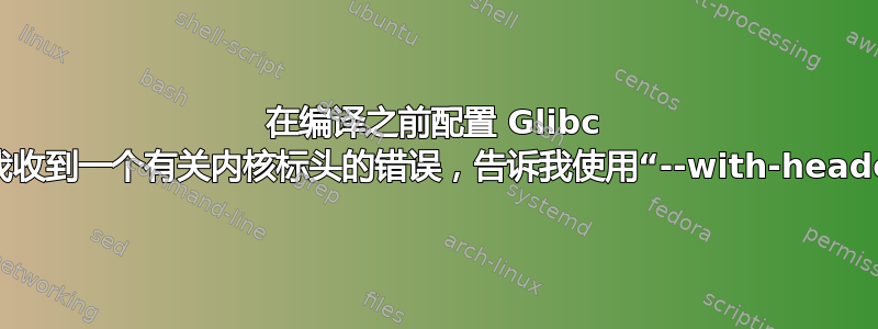 在编译之前配置 Glibc 时，我收到一个有关内核标头的错误，告诉我使用“--with-headers”