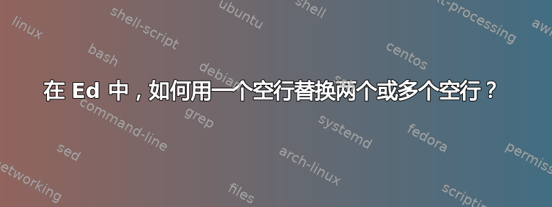 在 Ed 中，如何用一个空行替换两个或多个空行？