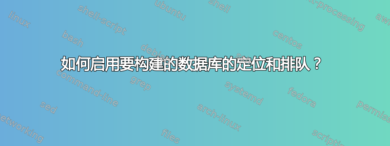 如何启用要构建的数据库的定位和排队？