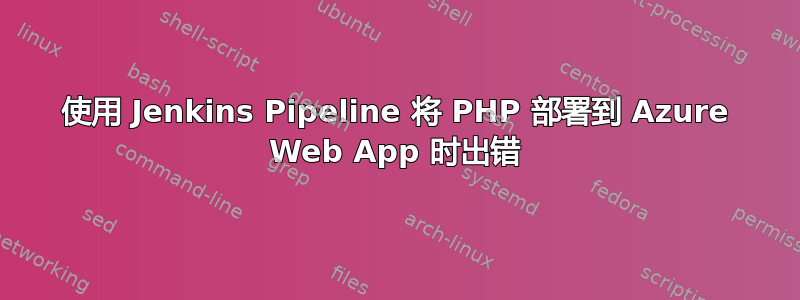 使用 Jenkins Pipeline 将 PHP 部署到 Azure Web App 时出错