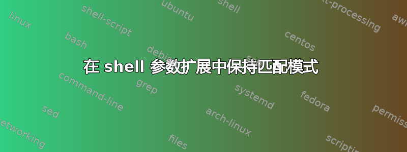 在 shell 参数扩展中保持匹配模式