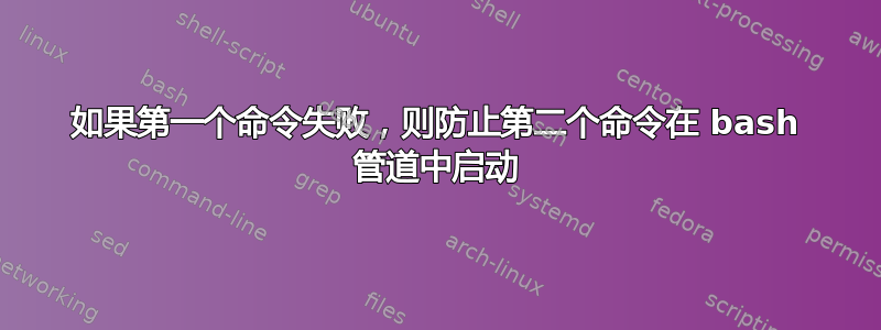 如果第一个命令失败，则防止第二个命令在 bash 管道中启动