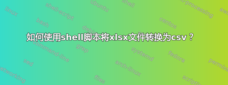 如何使用shell脚本将xlsx文件转换为csv？ 