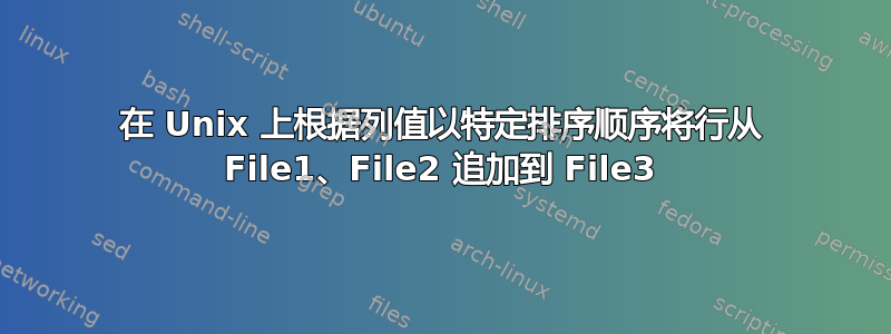 在 Unix 上根据列值以特定排序顺序将行从 File1、File2 追加到 File3