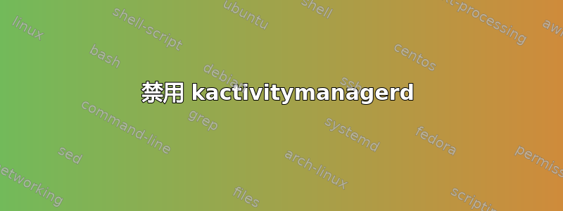 禁用 kactivitymanagerd