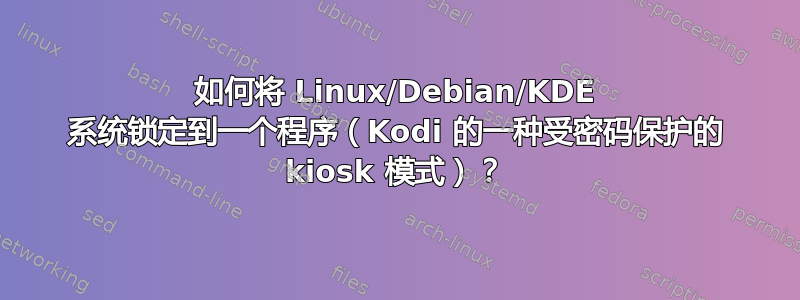 如何将 Linux/Debian/KDE 系统锁定到一个程序（Kodi 的一种受密码保护的 kiosk 模式）？