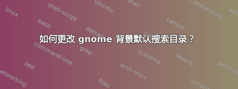 如何更改 gnome 背景默认搜索目录？