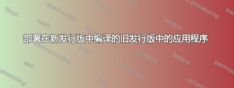 部署在新发行版中编译的旧发行版中的应用程序