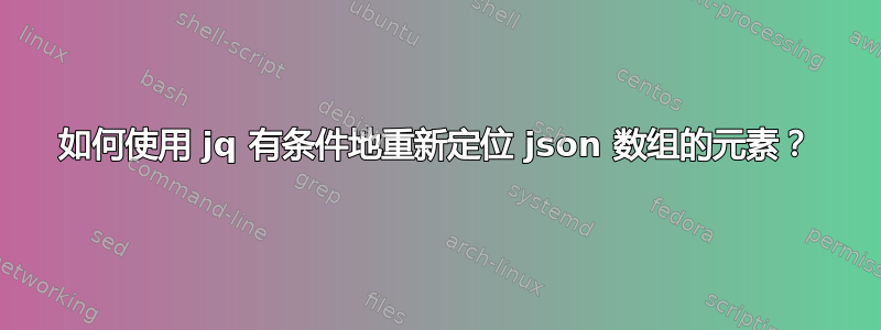 如何使用 jq 有条件地重新定位 json 数组的元素？