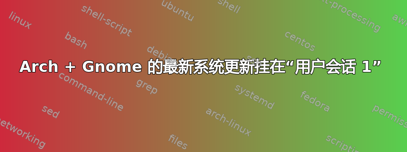 Arch + Gnome 的最新系统更新挂在“用户会话 1”