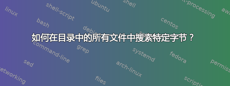 如何在目录中的所有文件中搜索特定字节？