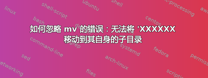 如何忽略 mv 的错误：无法将 'XXXXXX 移动到其自身的子目录