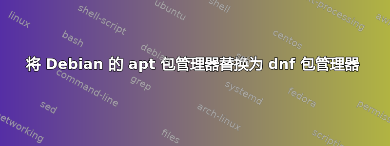 将 Debian 的 apt 包管理器替换为 dnf 包管理器