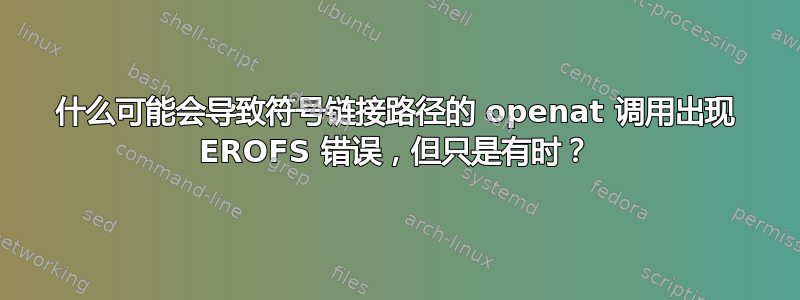 什么可能会导致符号链接路径的 openat 调用出现 EROFS 错误，但只是有时？