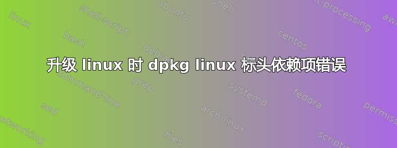 升级 linux 时 dpkg linux 标头依赖项错误