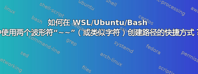 如何在 WSL/Ubuntu/Bash 中使用两个波形符“~~”（或类似字符）创建路径的快捷方式？ 