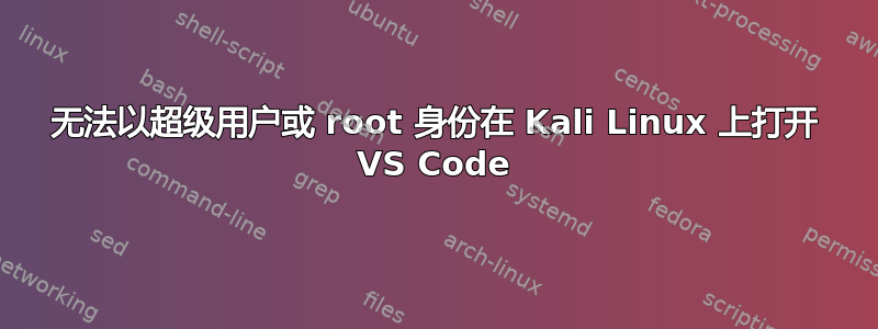 无法以超级用户或 root 身份在 Kali Linux 上打开 VS Code